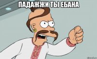 падажжи ты ебана 