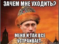 зачем мне уходить? меня и так все устраивает.