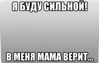 я буду сильной! в меня мама верит...