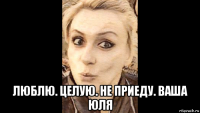  люблю. целую. не приеду. ваша юля