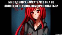 мне одному насрать что она не является персонажем крипипасты ? 