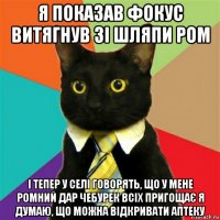 я показав фокус витягнув зі шляпи ром і тепер у селі говорять, що у мене ромний дар чебурек всіх пригощає я думаю, що можна відкривати аптеку