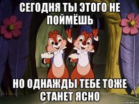 сегодня ты этого не поймёшь но однажды тебе тоже станет ясно