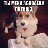 ты меня збиваеш! потишэ. 