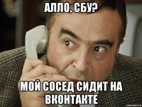 алло, сбу? мой сосед сидит на вконтакте