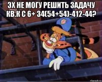 эх не могу решить задачу кв.к с 6+ 34(54+54)-412-44? 