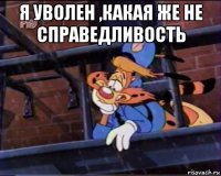 я уволен ,какая же не справедливость 