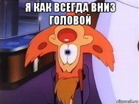 я как всегда вниз головой 