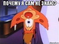 почему я сам не знаю? 