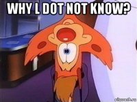 why l dot not know? 