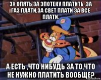 эх опять за эпотеку платить ,за газ плати,за свет плати за все плати. а есть ,что нибудь за то,что не нужно платить вообще?