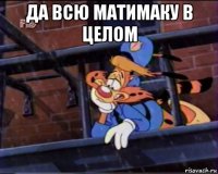 да всю матимаку в целом 
