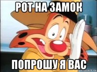 рот на замок попрошу я вас