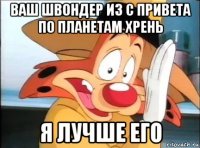 ваш швондер из с привета по планетам хрень я лучше его