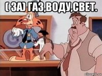( за) газ,воду,свет. 