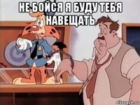 не бойся я буду тебя навещать 