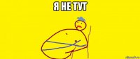 я не тут 