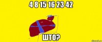 4 8 15 16 23 42 што?