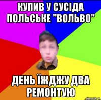 купив у сусіда польське "вольво" день їжджу два ремонтую