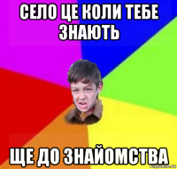 село це коли тебе знають ще до знайомства