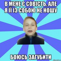 в мене є совість, але я її із собою не ношу боюсь загубити