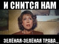 и снится нам зелёная-зелёная трава
