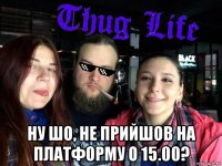  ну шо, не прийшов на платформу о 15.00?