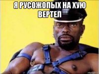 я русожопых на хую вертел 
