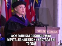 ахх! если бы сбылась моя мечта...какая жизнь настала бы тогда!
