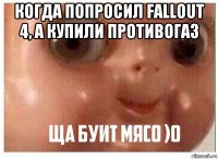 когда попросил fallout 4, а купили противогаз 