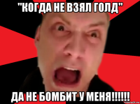"когда не взял голд" да не бомбит у меня!!!!!!