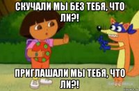 скучали мы без тебя, что ли?! приглашали мы тебя, что ли?!