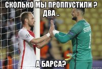 сколько мы проппустили ? два .. а барса?