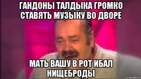 гандоны талдыка громко ставять музыку во дворе мать вашу в рот ибал нищеброды