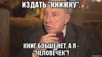 издать "книжку". книг боьше нет, а я - "человечек"!