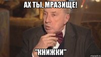ах ты, мразище! "книжки"