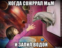 когда сожррал m&m и запил водой