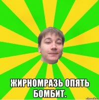  жирномразь опять бомбит.