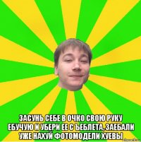  засунь себе в очко свою руку ебучую и убери ее с ъеблета, заебали уже нахуй фотомодели хуевы