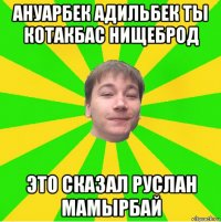ануарбек адильбек ты котакбас нищеброд это сказал руслан мамырбай