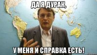 да я дурак, у меня и справка есть!