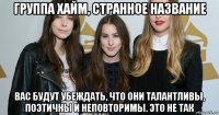 группа хайм, странное название вас будут убеждать, что они талантливы, поэтичны и неповторимы. это не так