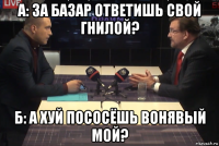 а: за базар ответишь свой гнилой? б: а хуй пососёшь вонявый мой?