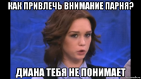 как привлечь внимание парня? диана тебя не понимает