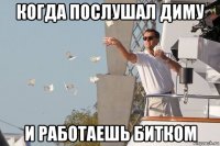 когда послушал диму и работаешь битком