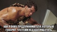  как я вижу предпринимателя, который говорит, что гейм не будет работать