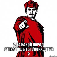  а на какой парад отправишь ты своих детей ?