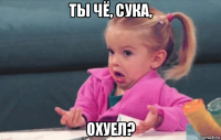 ты чё, сука, охуел?