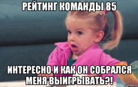 рейтинг команды 85 интересно и как он собрался меня выигрывать?!