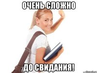 очень сложно до свидания!